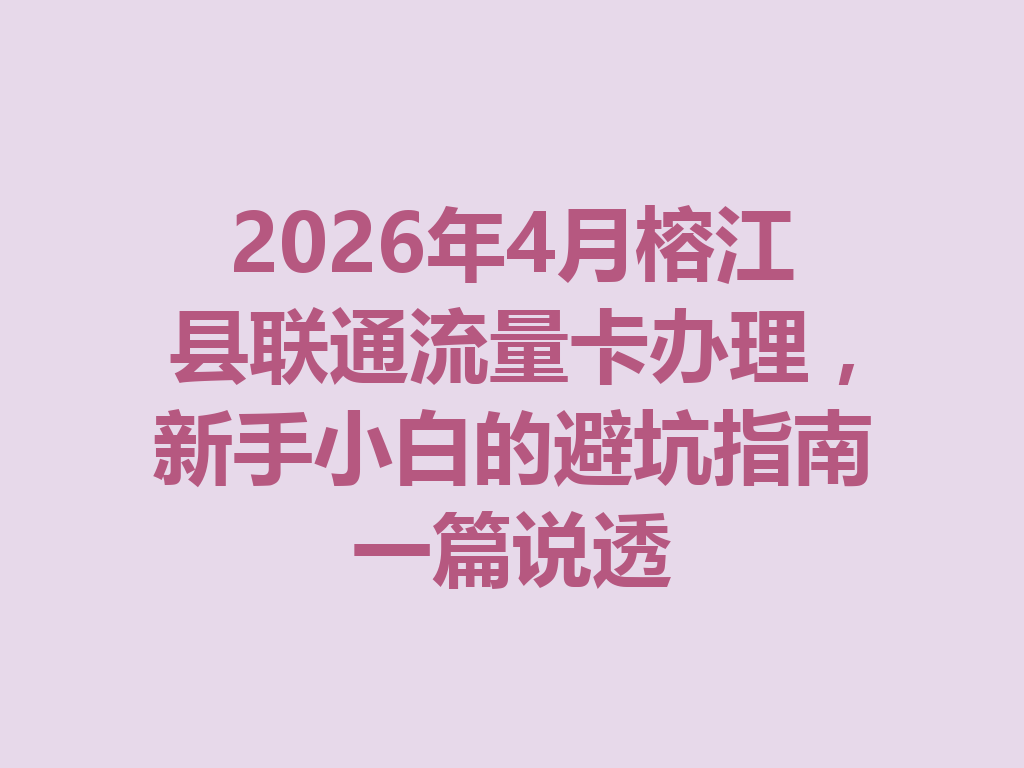 2026年4月榕江县联通流量卡办理，新手小白的避坑指南一篇说透