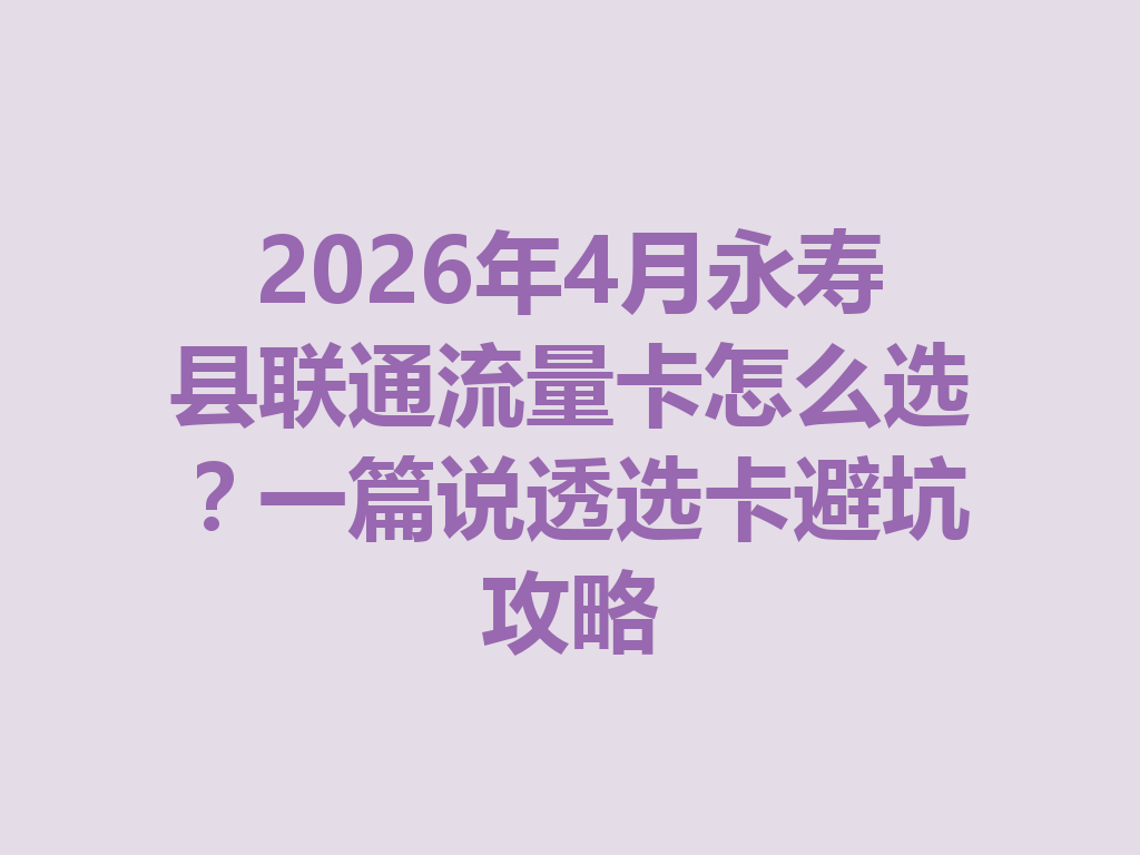 2026年4月永寿县联通流量卡怎么选？一篇说透选卡避坑攻略