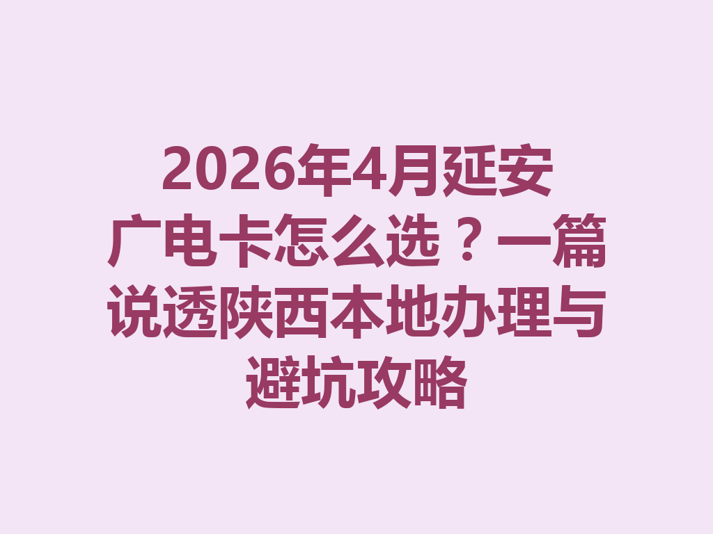 2026年4月延安广电卡怎么选？一篇说透陕西本地办理与避坑攻略