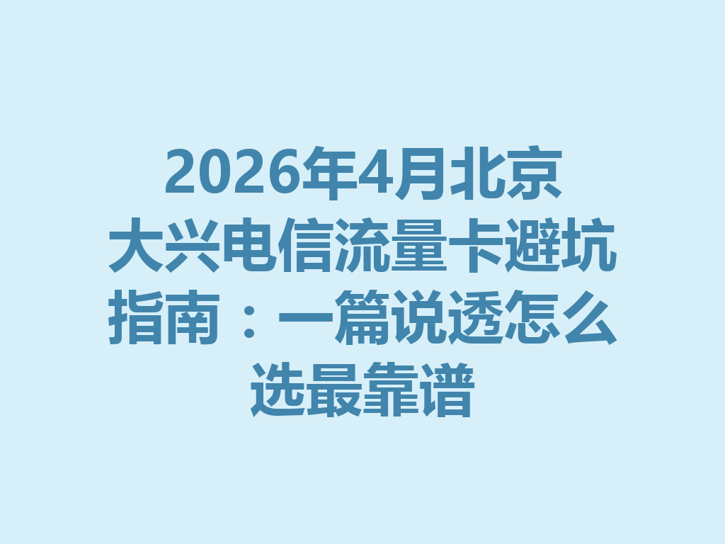 2026年4月北京大兴电信流量卡避坑指南：一篇说透怎么选最靠谱