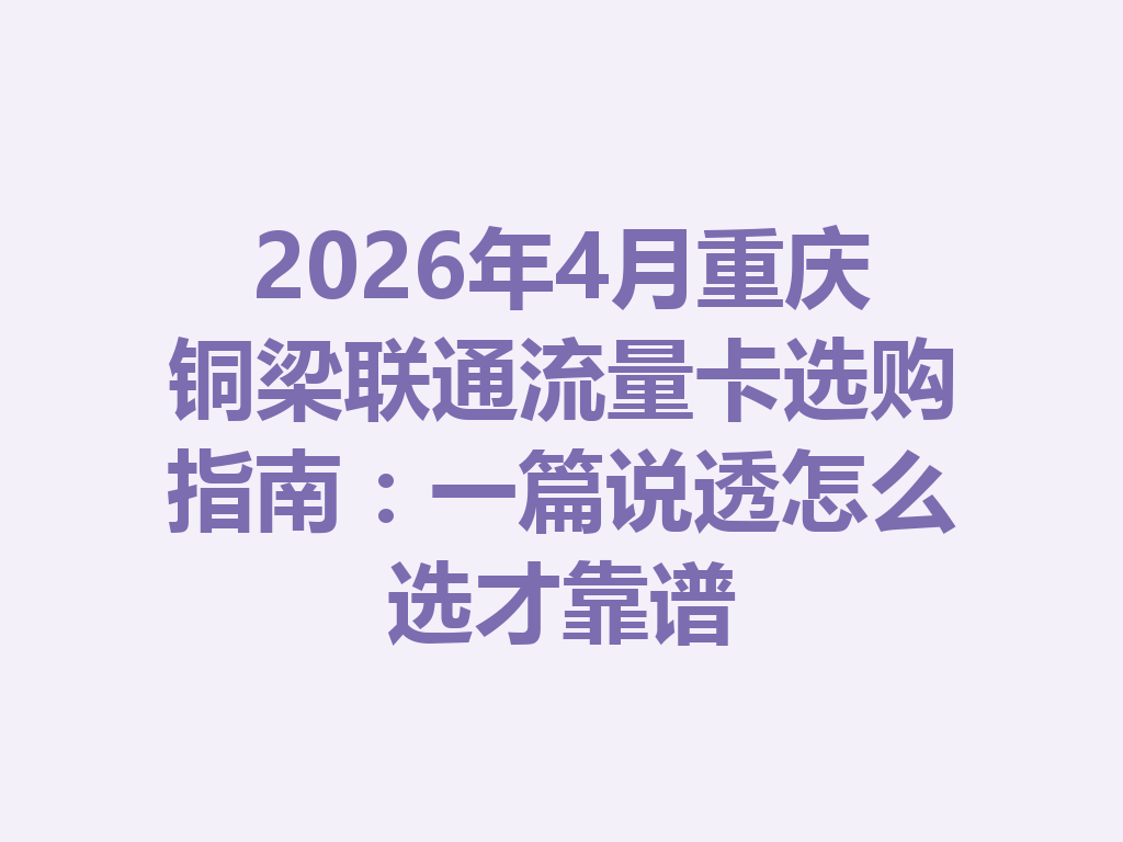 2026年4月重庆铜梁联通流量卡选购指南：一篇说透怎么选才靠谱