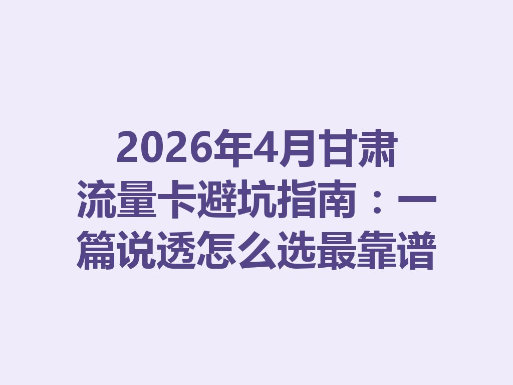 2026年4月甘肃流量卡避坑指南：一篇说透怎么选最靠谱