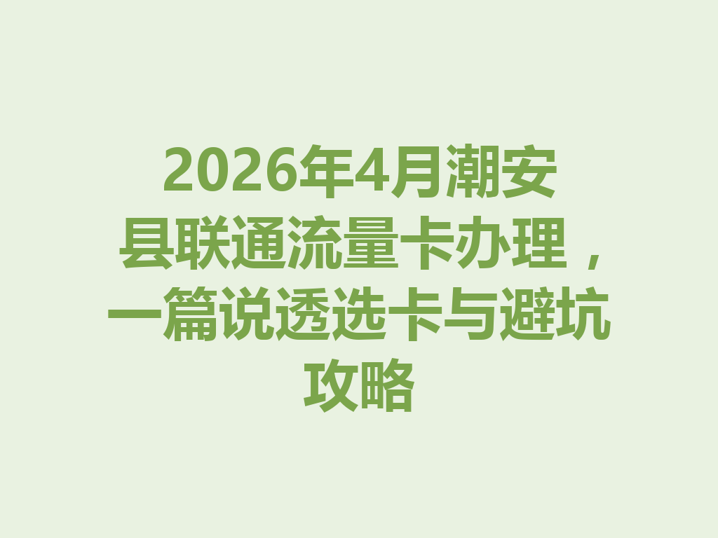2026年4月潮安县联通流量卡办理，一篇说透选卡与避坑攻略