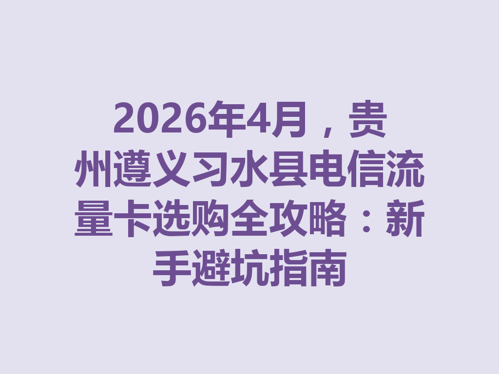 2026年4月，贵州遵义习水县电信流量卡选购全攻略：新手避坑指南
