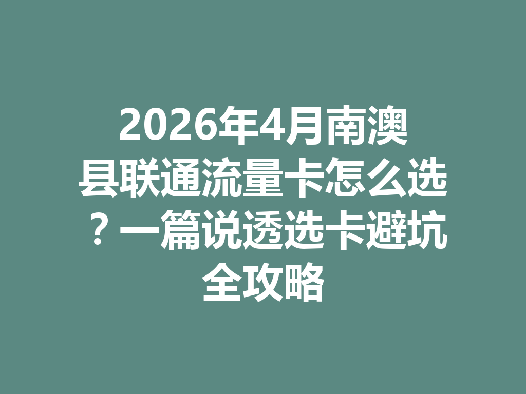 2026年4月南澳县联通流量卡怎么选？一篇说透选卡避坑全攻略