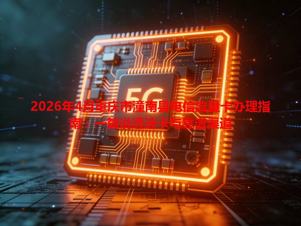 2026年4月重庆市潼南县电信流量卡办理指南：一篇说透选卡与靠谱渠道