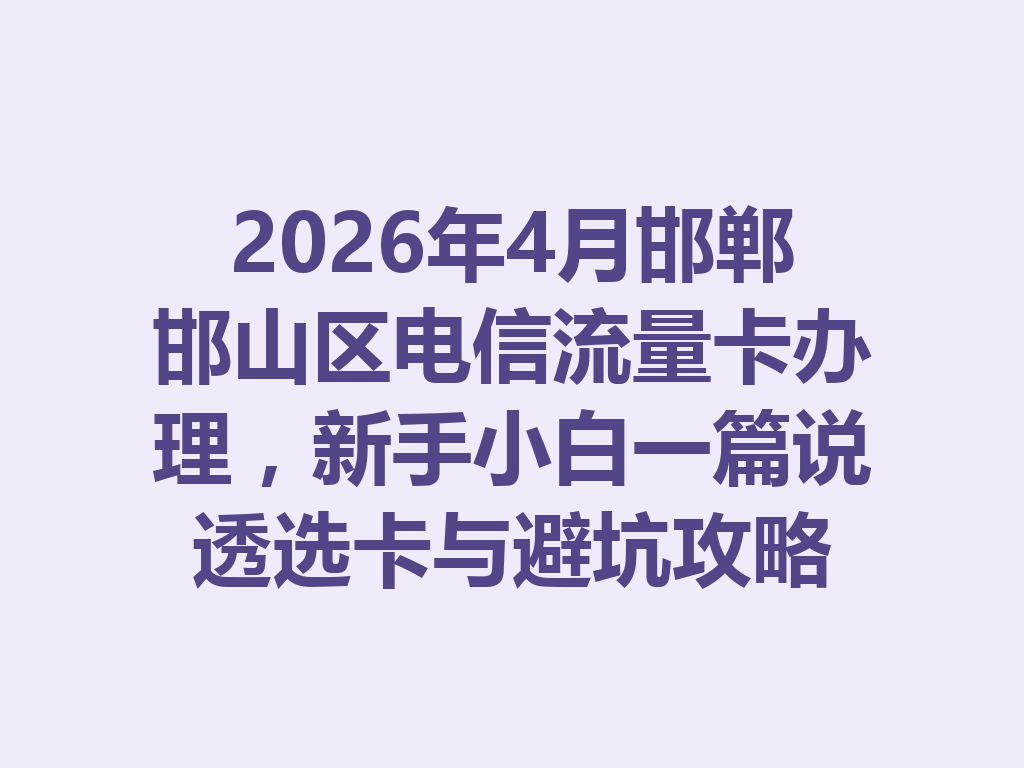 2026年4月邯郸邯山区电信流量卡办理，新手小白一篇说透选卡与避坑攻略