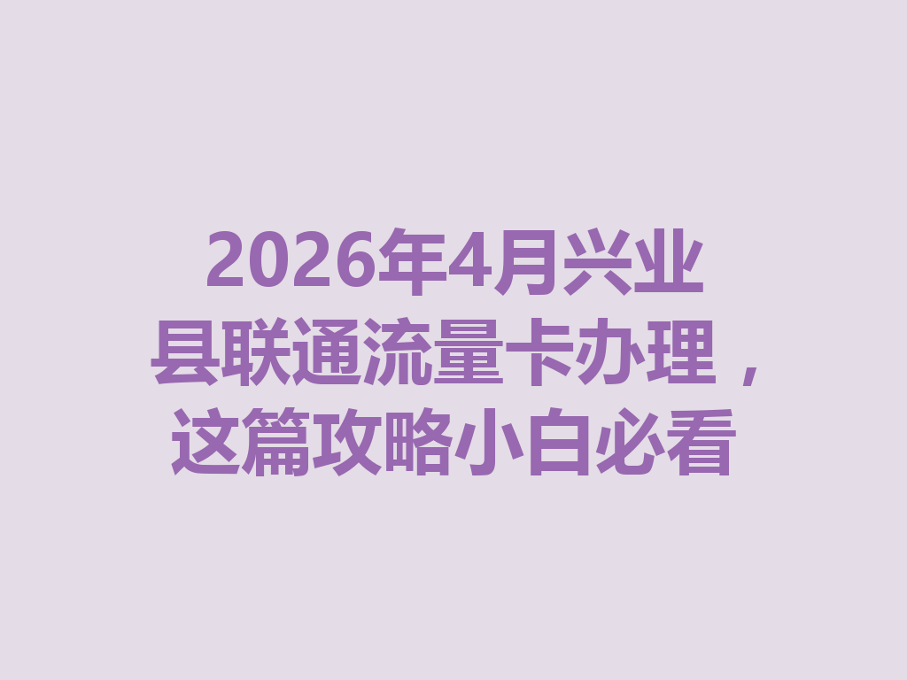 2026年4月兴业县联通流量卡办理，这篇攻略小白必看
