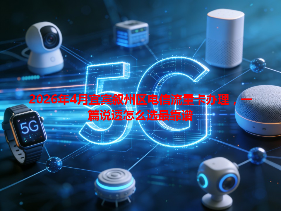 2026年4月宜宾叙州区电信流量卡办理，一篇说透怎么选最靠谱