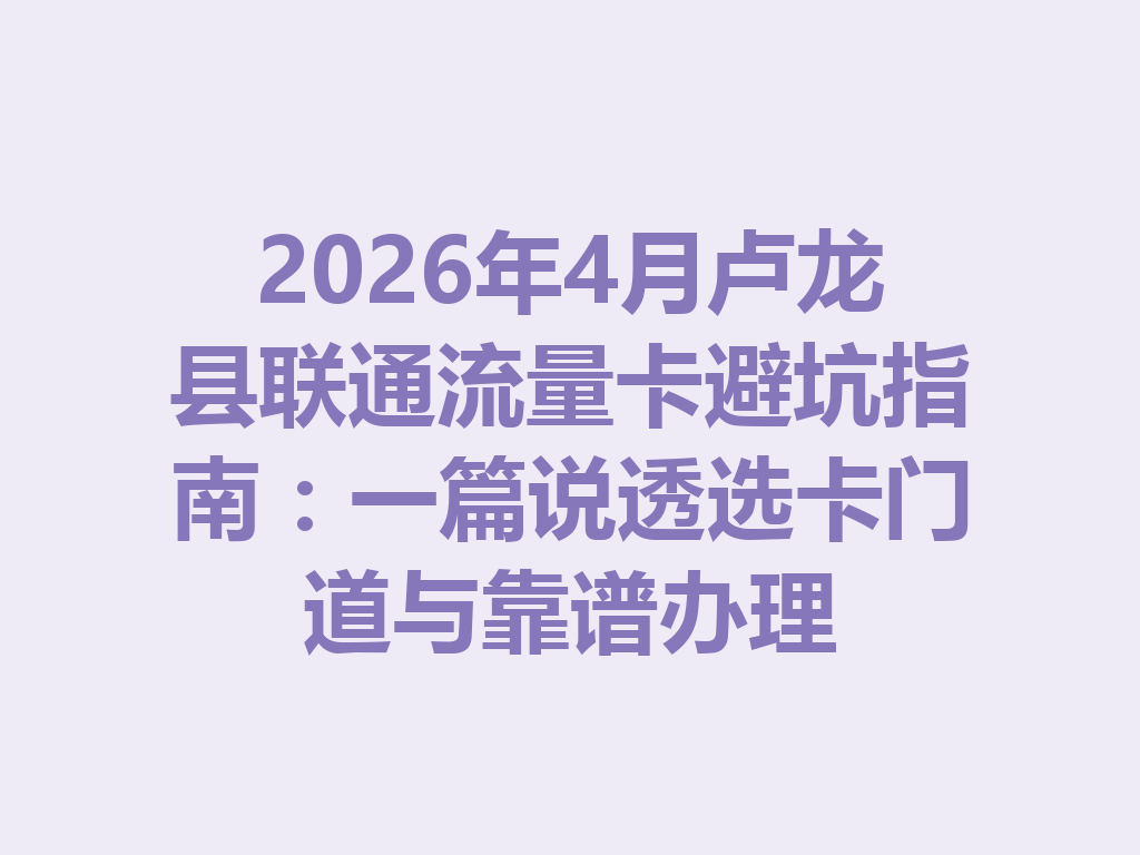 2026年4月卢龙县联通流量卡避坑指南：一篇说透选卡门道与靠谱办理