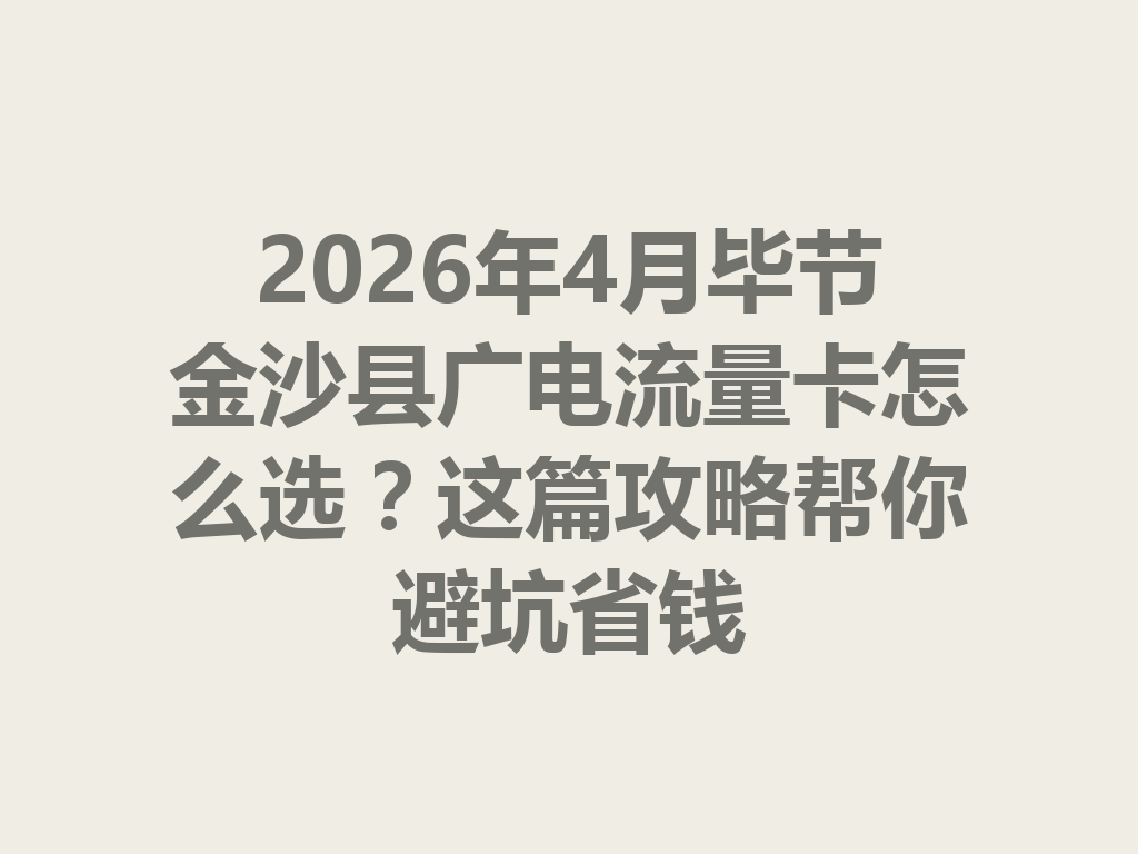 2026年4月毕节金沙县广电流量卡怎么选？这篇攻略帮你避坑省钱