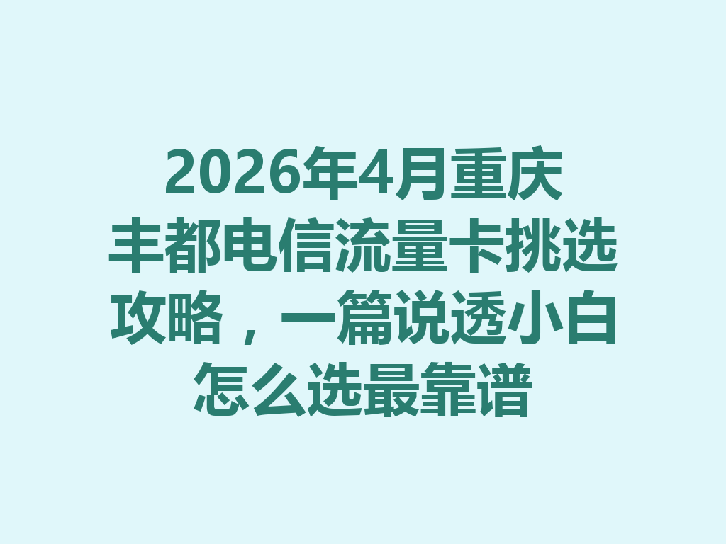 2026年4月重庆丰都电信流量卡挑选攻略，一篇说透小白怎么选最靠谱
