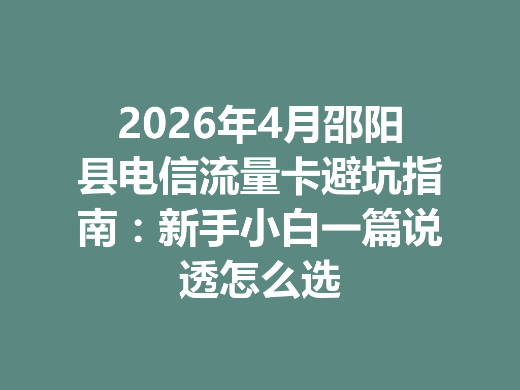 2026年4月邵阳县电信流量卡避坑指南：新手小白一篇说透怎么选