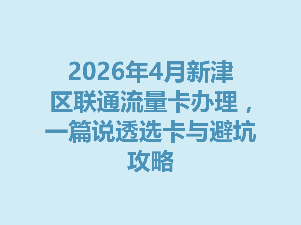 2026年4月新津区联通流量卡办理，一篇说透选卡与避坑攻略