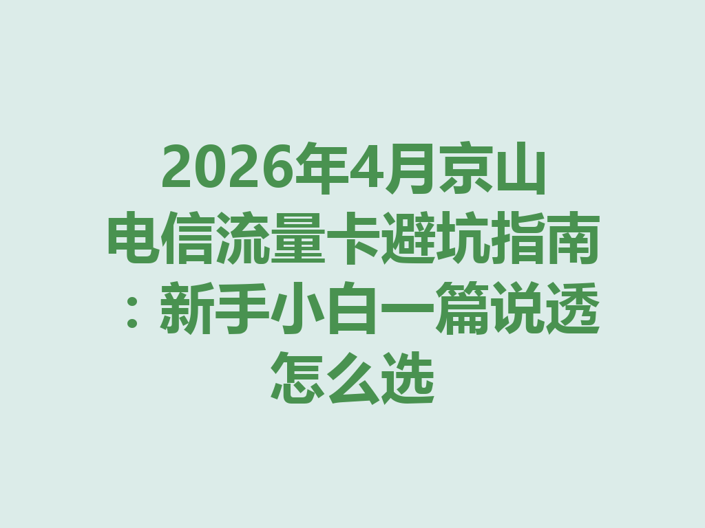 2026年4月京山电信流量卡避坑指南：新手小白一篇说透怎么选