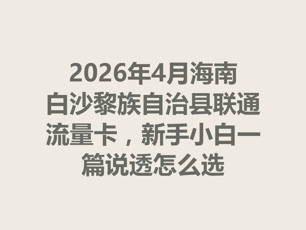 2026年4月海南白沙黎族自治县联通流量卡，新手小白一篇说透怎么选