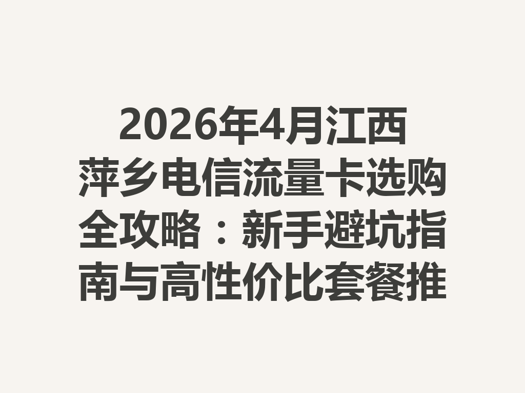 2026年4月江西萍乡电信流量卡选购全攻略：新手避坑指南与高性价比套餐推荐