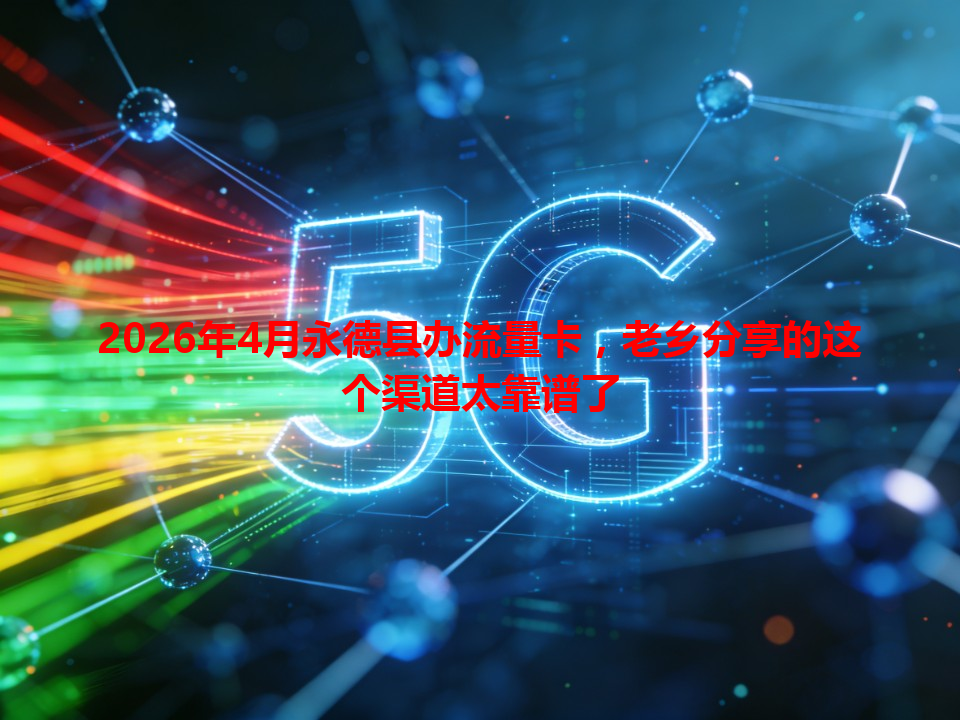 2026年4月永德县办流量卡，老乡分享的这个渠道太靠谱了
