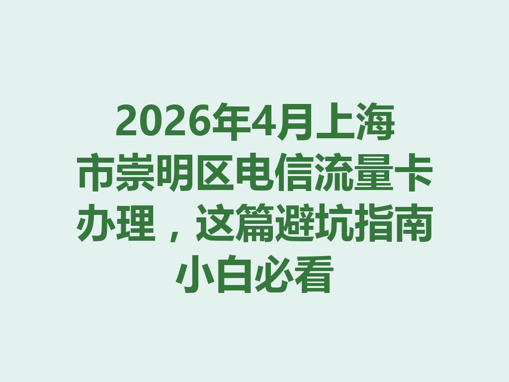 2026年4月上海市崇明区电信流量卡办理，这篇避坑指南小白必看