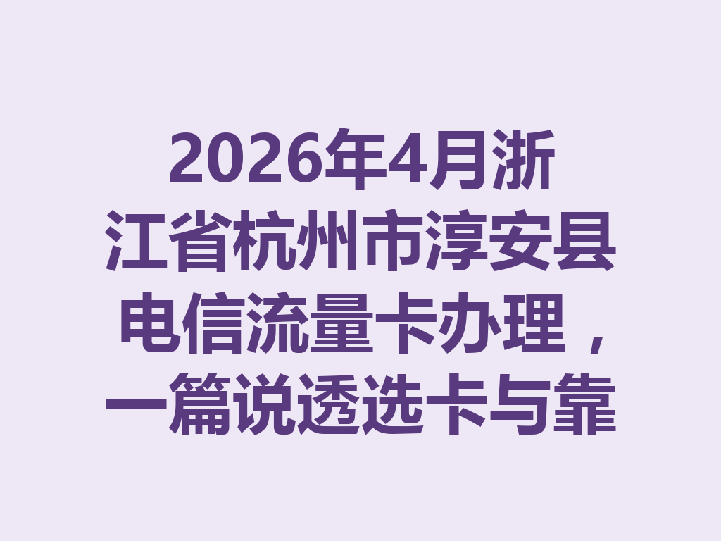 2026年4月浙江省杭州市淳安县电信流量卡办理，一篇说透选卡与靠谱办理全攻略