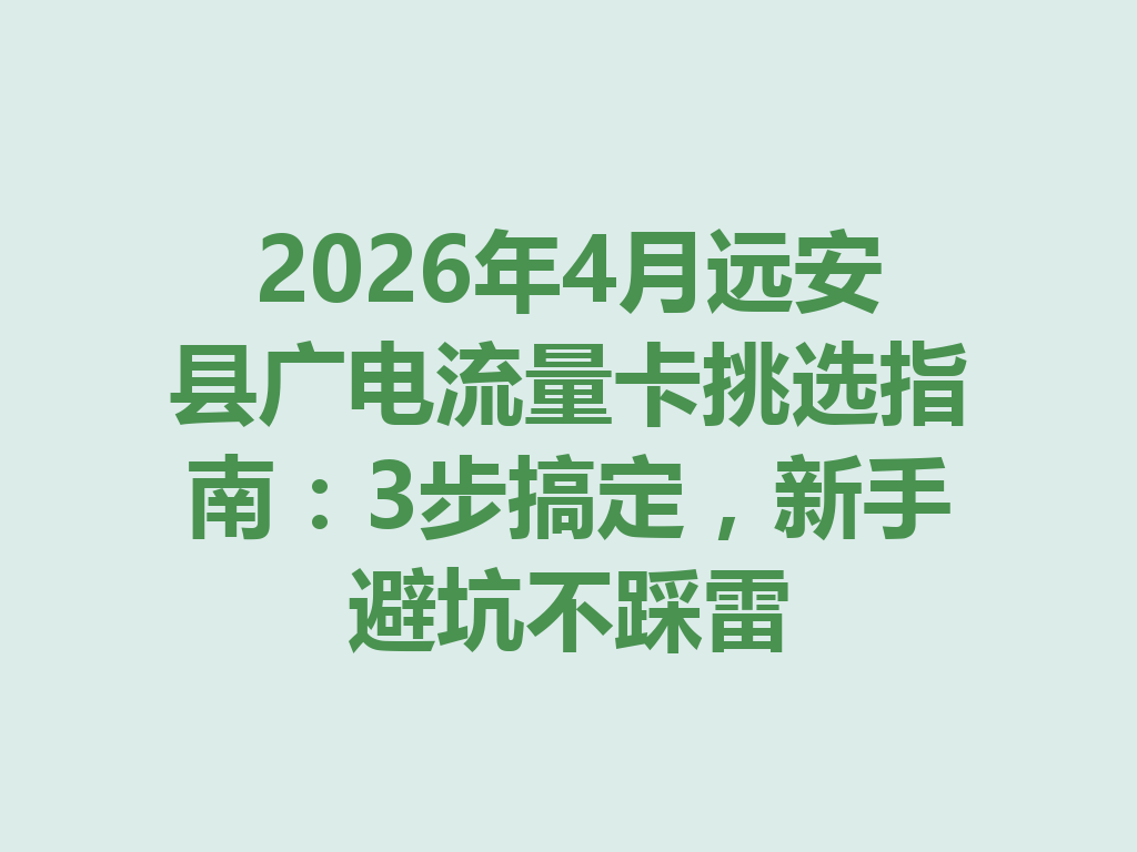 2026年4月远安县广电流量卡挑选指南：3步搞定，新手避坑不踩雷