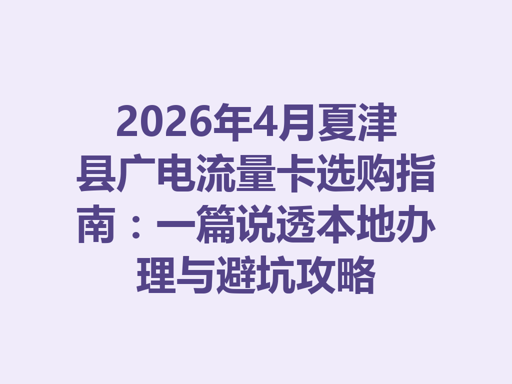 2026年4月夏津县广电流量卡选购指南：一篇说透本地办理与避坑攻略