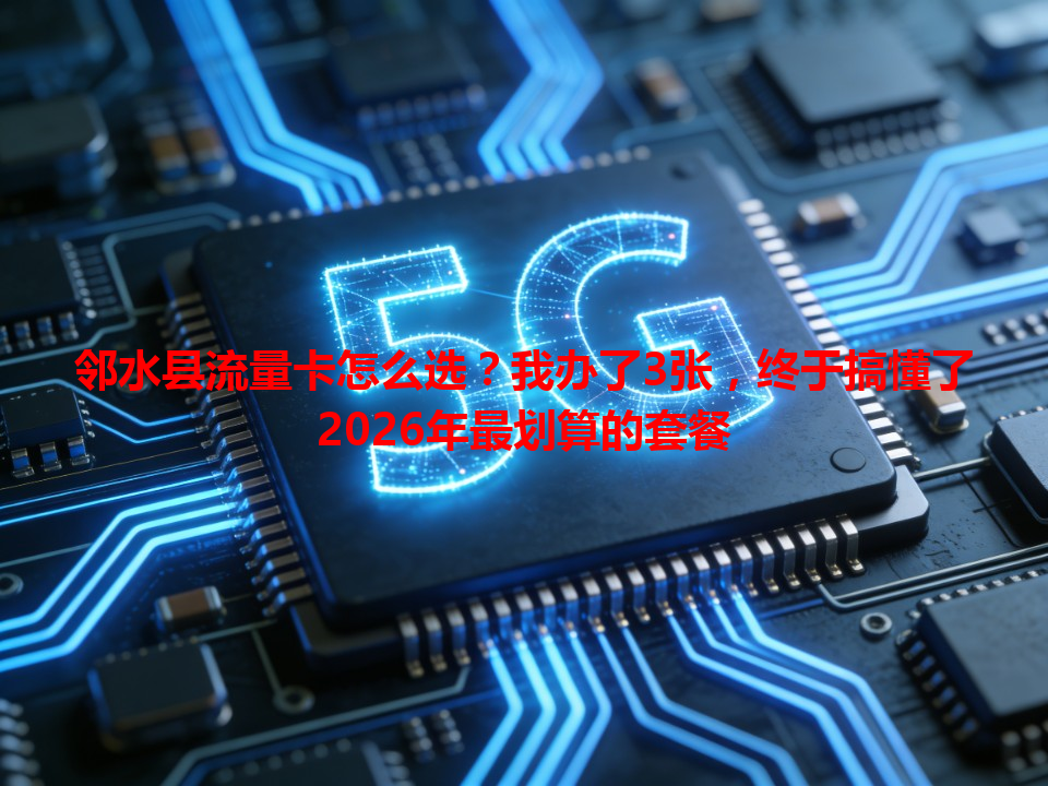 邻水县流量卡怎么选？我办了3张，终于搞懂了2026年最划算的套餐