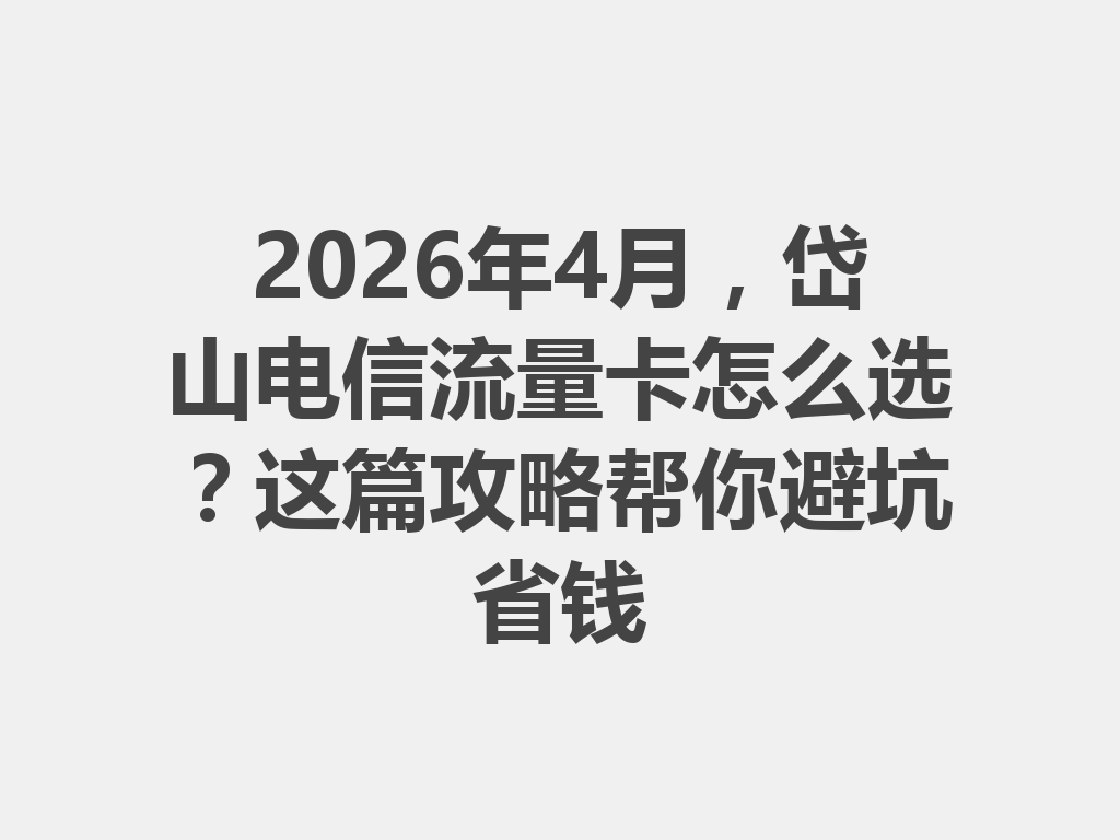 2026年4月，岱山电信流量卡怎么选？这篇攻略帮你避坑省钱