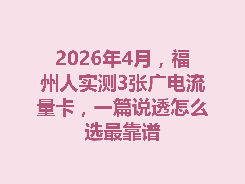 2026年4月，福州人实测3张广电流量卡，一篇说透怎么选最靠谱