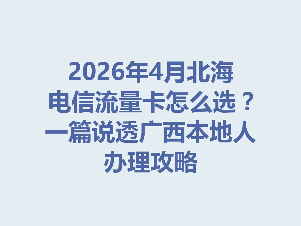 2026年4月北海电信流量卡怎么选？一篇说透广西本地人办理攻略