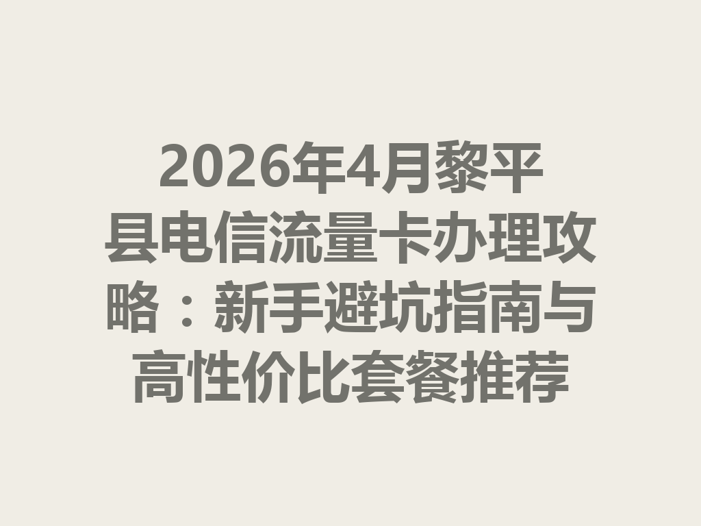 2026年4月黎平县电信流量卡办理攻略：新手避坑指南与高性价比套餐推荐