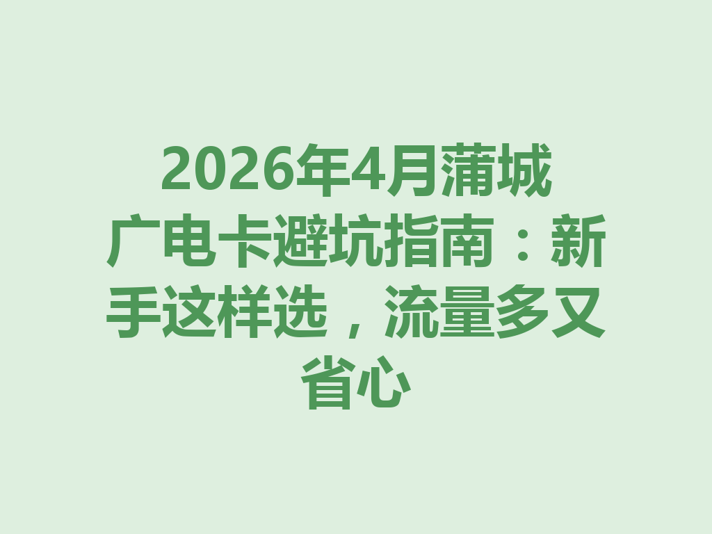 2026年4月蒲城广电卡避坑指南：新手这样选，流量多又省心
