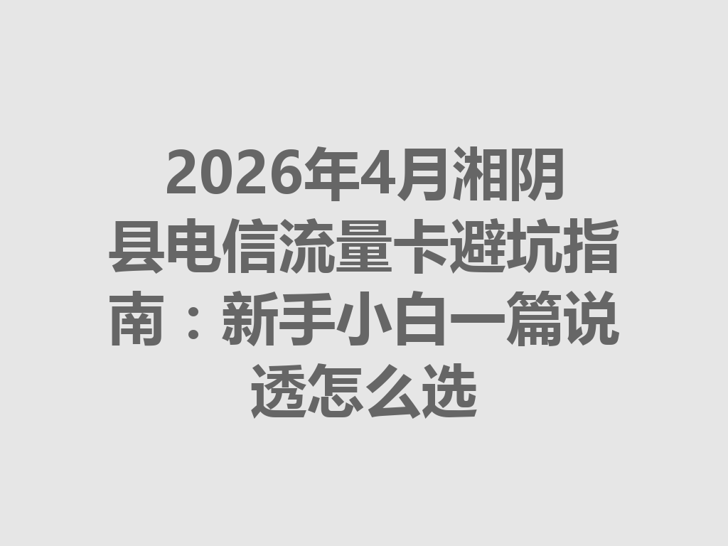 2026年4月湘阴县电信流量卡避坑指南：新手小白一篇说透怎么选