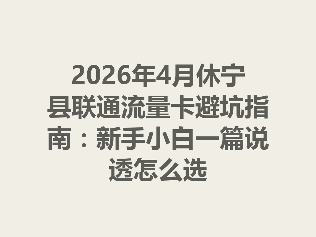 2026年4月休宁县联通流量卡避坑指南：新手小白一篇说透怎么选