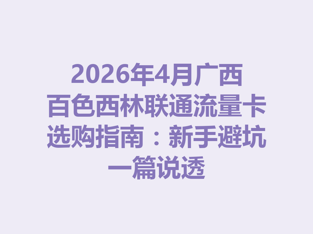 2026年4月广西百色西林联通流量卡选购指南：新手避坑一篇说透