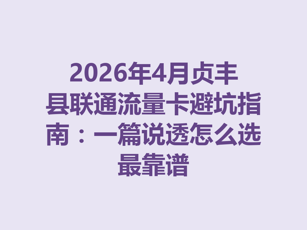 2026年4月贞丰县联通流量卡避坑指南：一篇说透怎么选最靠谱