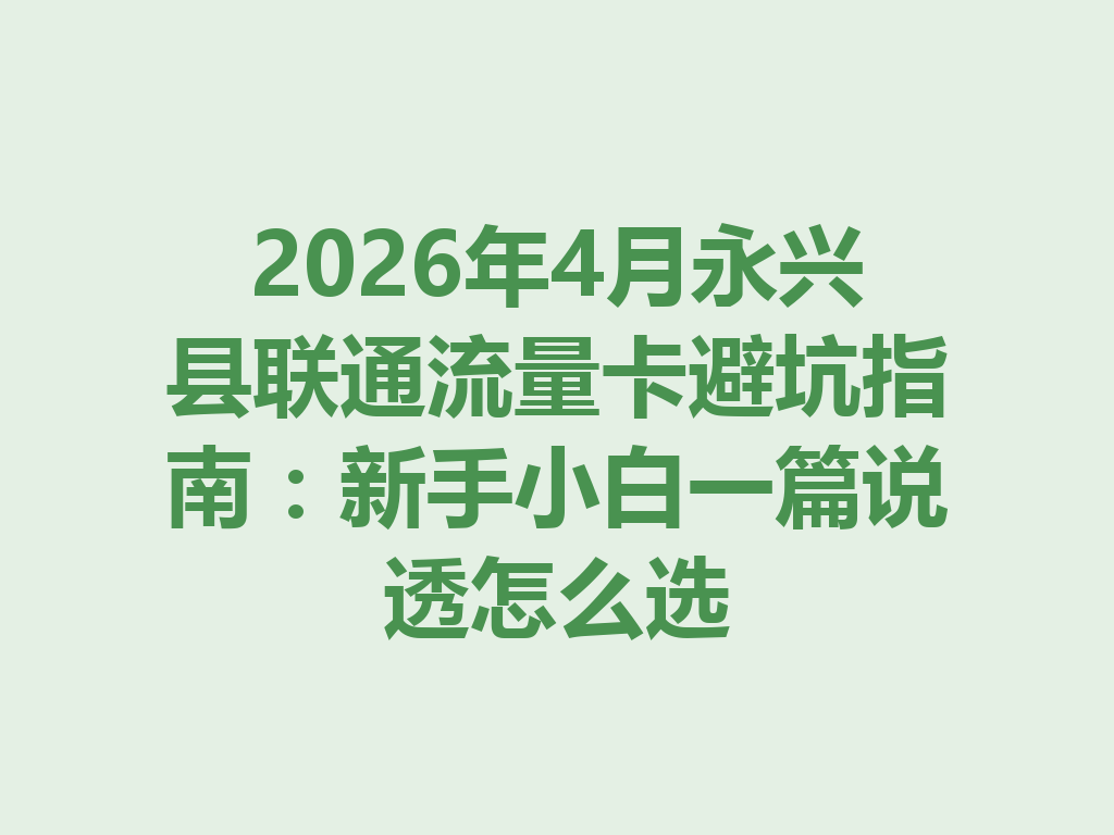 2026年4月永兴县联通流量卡避坑指南：新手小白一篇说透怎么选