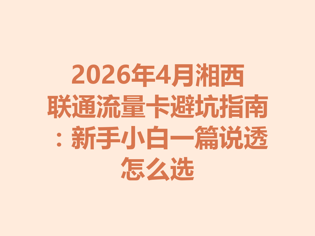 2026年4月湘西联通流量卡避坑指南：新手小白一篇说透怎么选