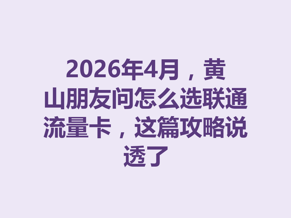 2026年4月，黄山朋友问怎么选联通流量卡，这篇攻略说透了