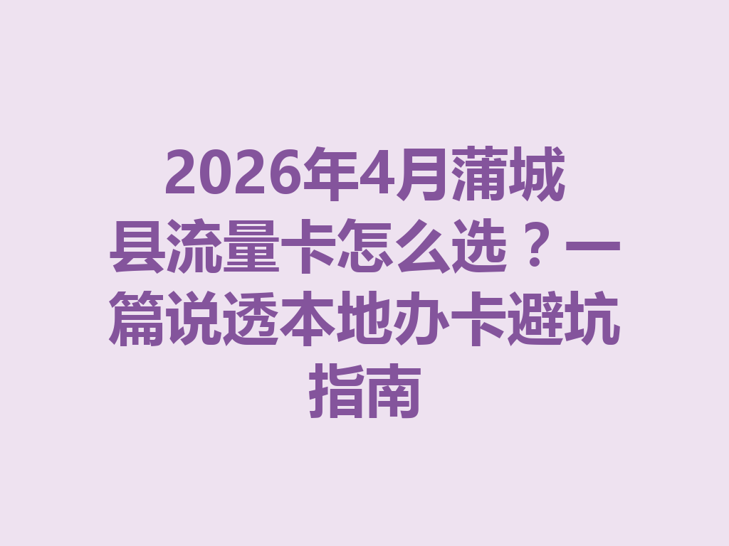 2026年4月蒲城县流量卡怎么选？一篇说透本地办卡避坑指南