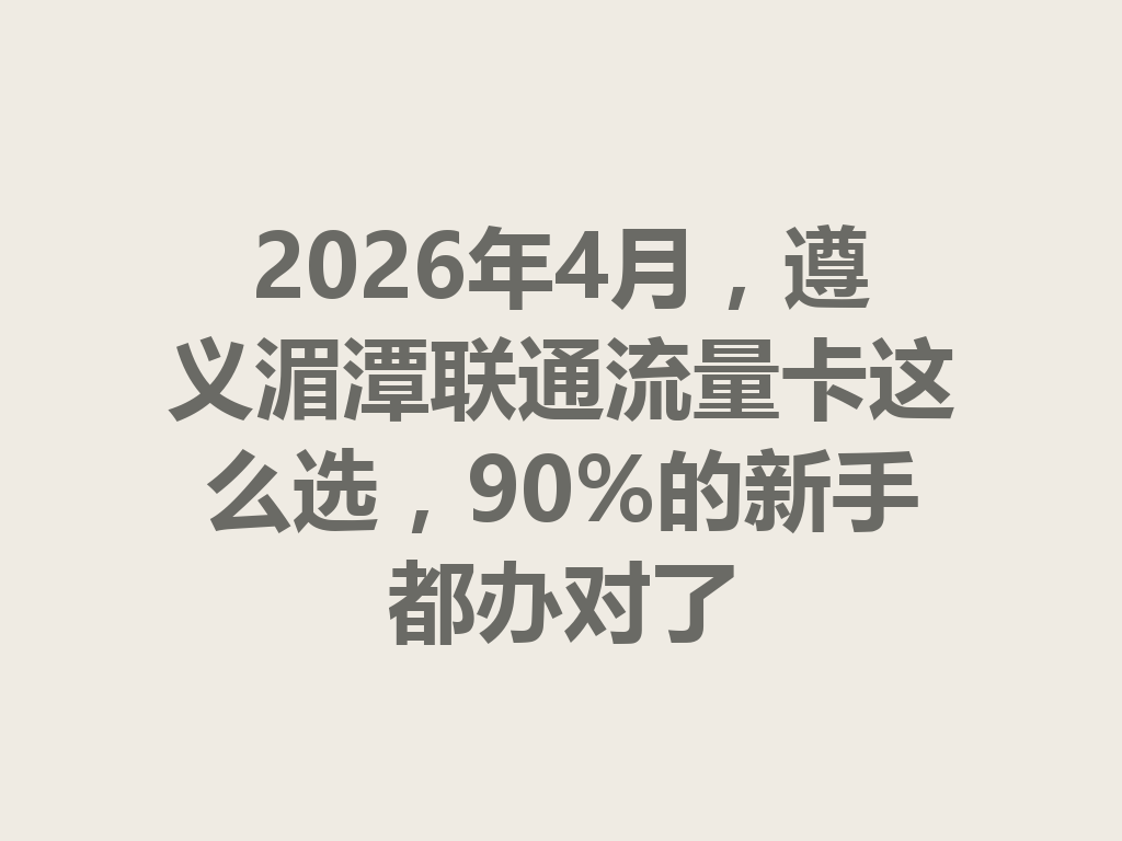 2026年4月，遵义湄潭联通流量卡这么选，90%的新手都办对了