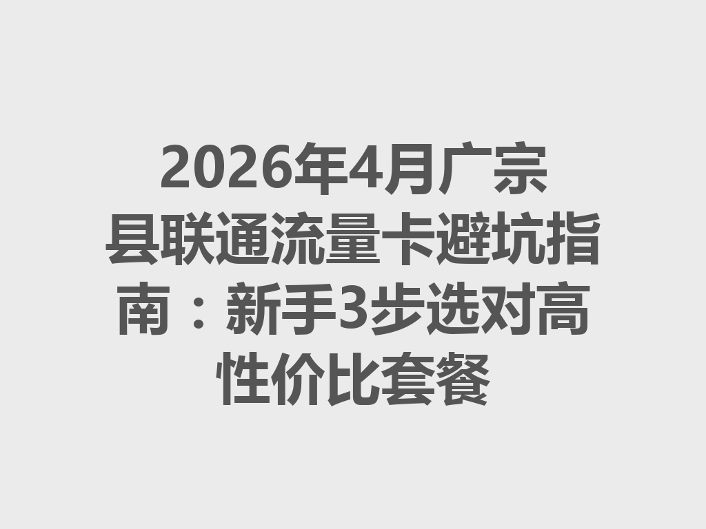 2026年4月广宗县联通流量卡避坑指南：新手3步选对高性价比套餐