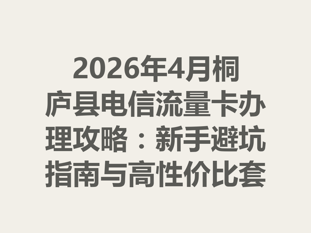 2026年4月桐庐县电信流量卡办理攻略：新手避坑指南与高性价比套餐推荐