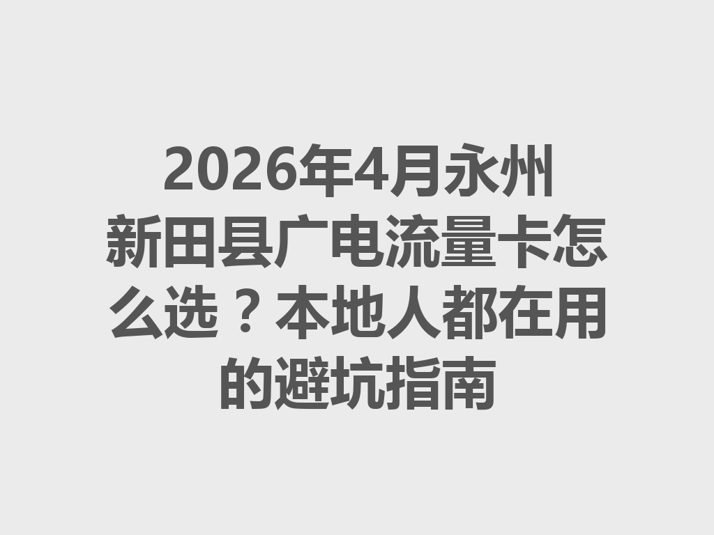 2026年4月永州新田县广电流量卡怎么选？本地人都在用的避坑指南