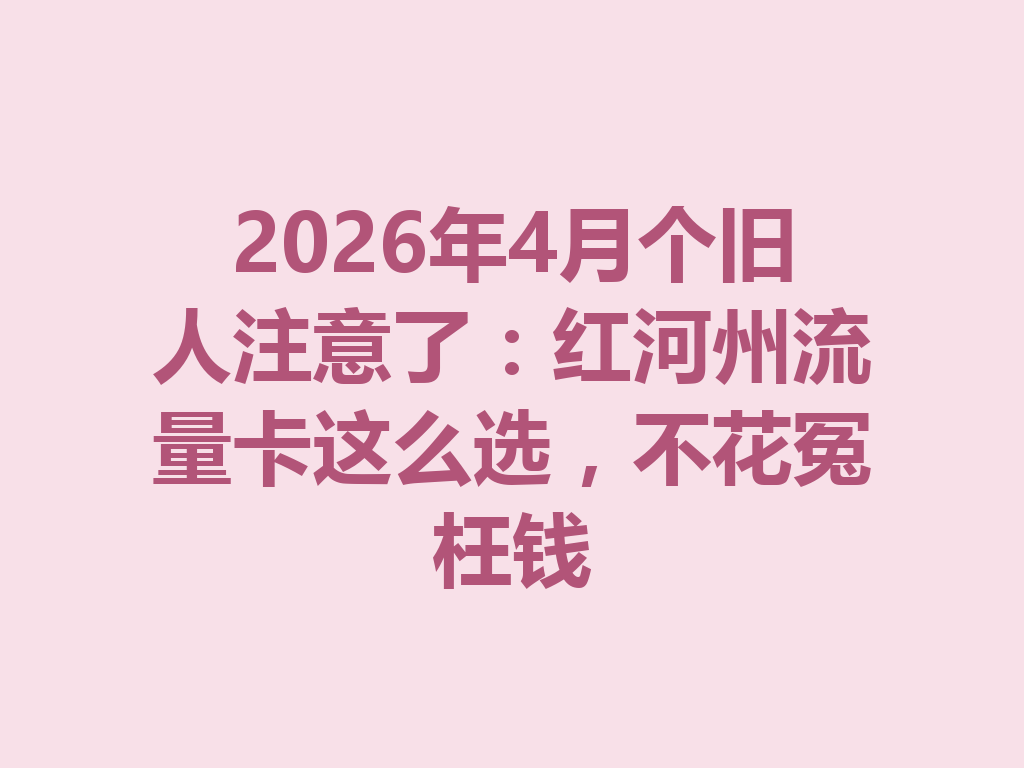 2026年4月个旧人注意了：红河州流量卡这么选，不花冤枉钱
