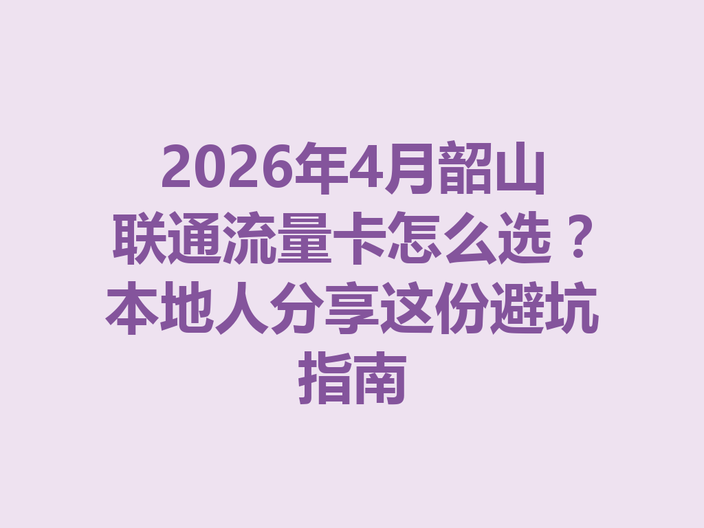 2026年4月韶山联通流量卡怎么选？本地人分享这份避坑指南