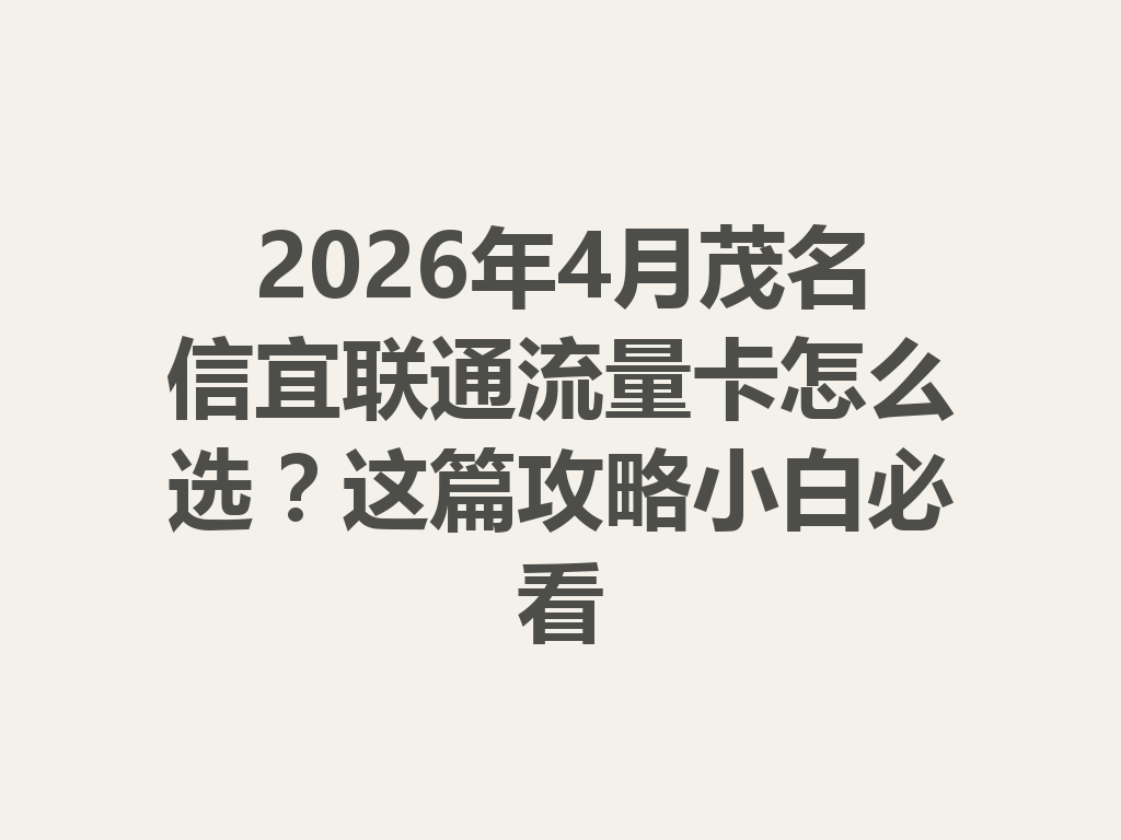 2026年4月茂名信宜联通流量卡怎么选？这篇攻略小白必看