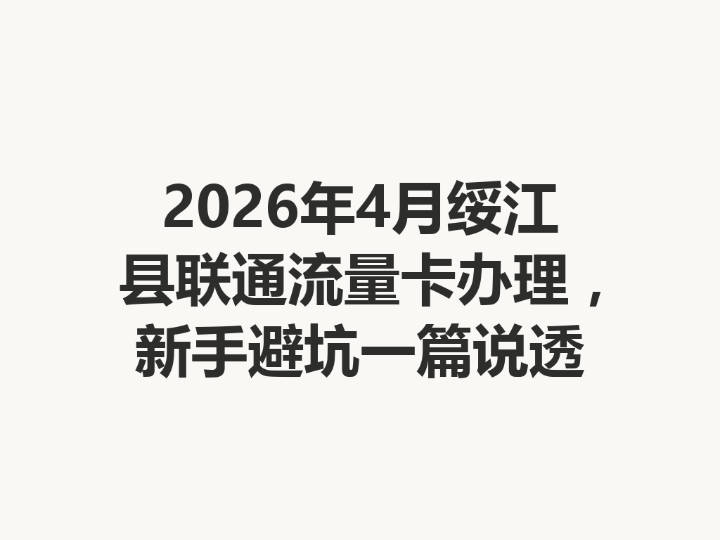 2026年4月绥江县联通流量卡办理，新手避坑一篇说透