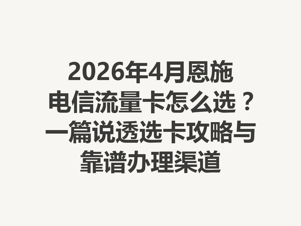 2026年4月恩施电信流量卡怎么选？一篇说透选卡攻略与靠谱办理渠道