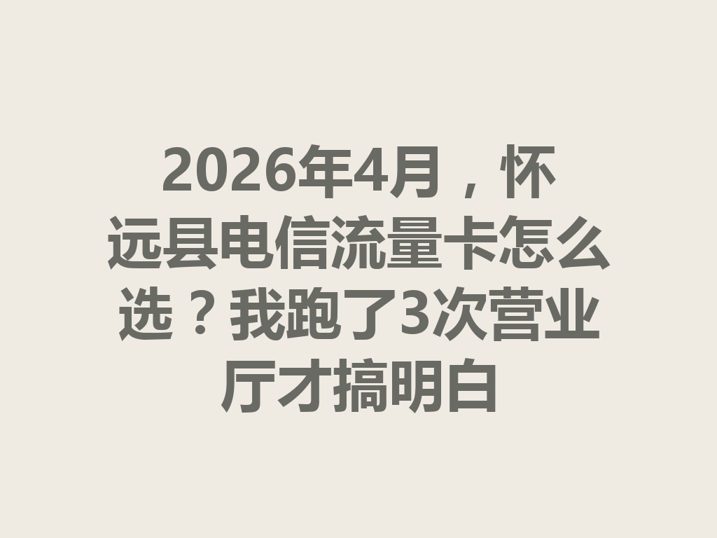 2026年4月，怀远县电信流量卡怎么选？我跑了3次营业厅才搞明白